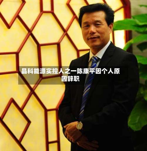 晶科能源实控人之一陈康平因个人原因辞职