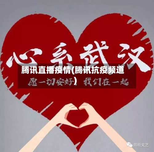 腾讯直播疫情(腾讯抗疫频道)