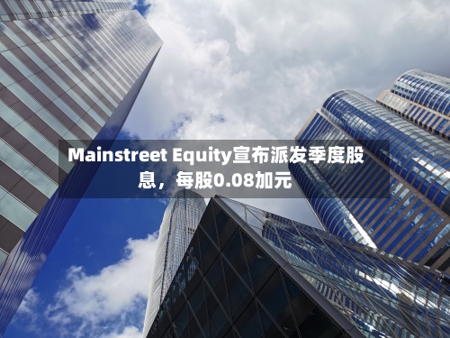 Mainstreet Equity宣布派发季度股息,每股0.08加元