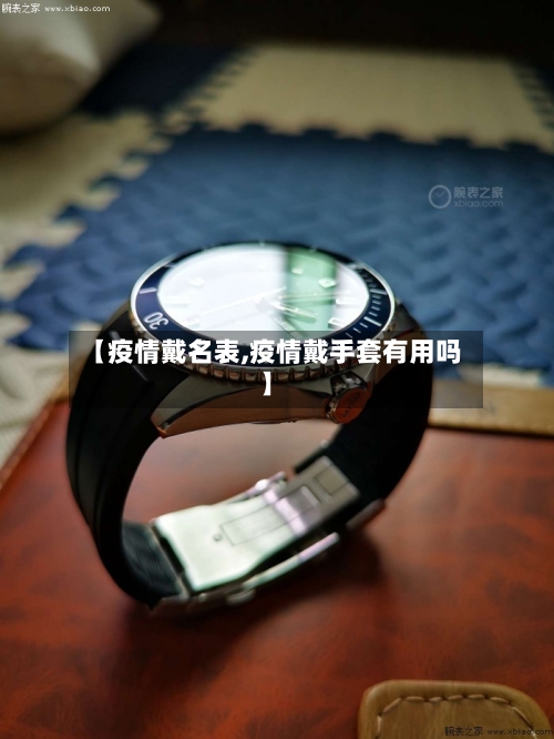 【疫情戴名表,疫情戴手套有用吗】