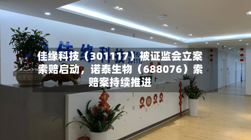 佳缘科技（301117）被证监会立案索赔启动	，诺泰生物（688076）索赔案持续推进-第1张图片