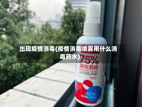 出现疫情消毒(疫情消毒喷雾用什么消毒药水)