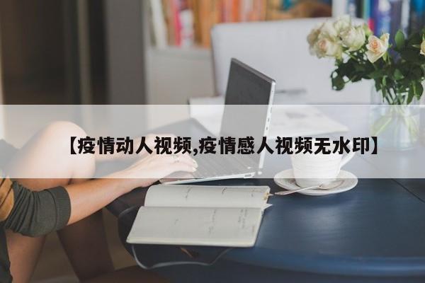 【疫情动人视频,疫情感人视频无水印】