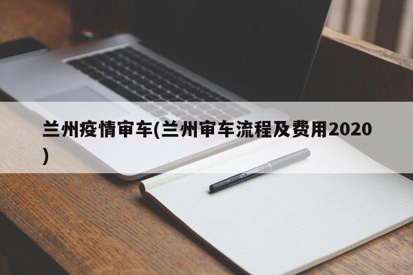 兰州疫情审车(兰州审车流程及费用2020)