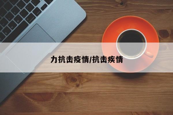 力抗击疫情/抗击疾情