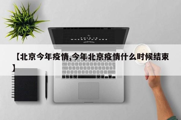 【北京今年疫情,今年北京疫情什么时候结束】