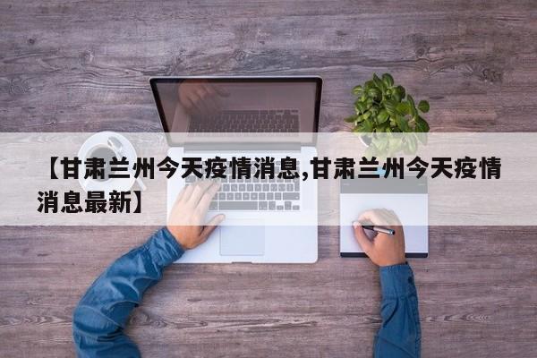 【甘肃兰州今天疫情消息,甘肃兰州今天疫情消息最新】