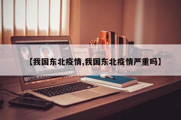【我国东北疫情,我国东北疫情严重吗】