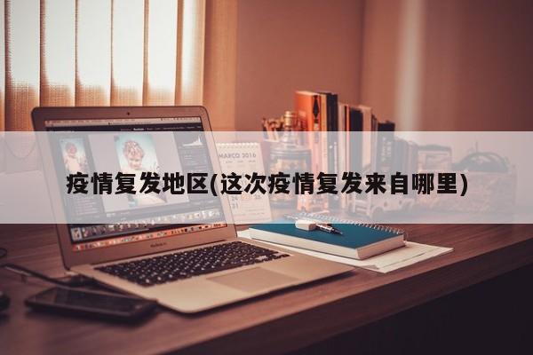 疫情复发地区(这次疫情复发来自哪里)