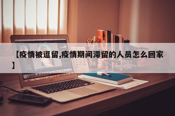 【疫情被逗留,疫情期间滞留的人员怎么回家】