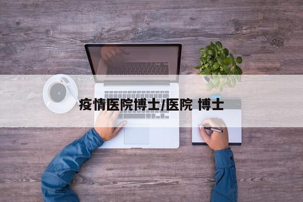 疫情医院博士/医院 博士