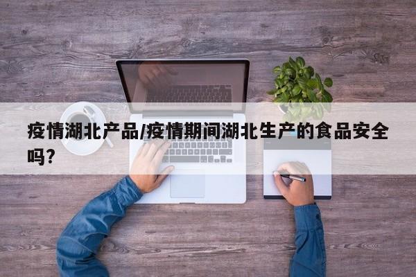 疫情湖北产品/疫情期间湖北生产的食品安全吗?