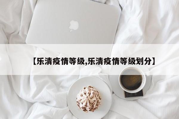【乐清疫情等级,乐清疫情等级划分】