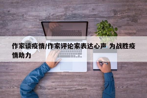 作家谈疫情/作家评论家表达心声 为战胜疫情助力