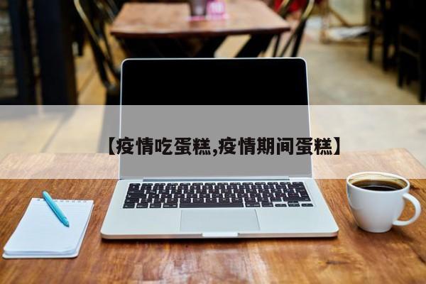 【疫情吃蛋糕,疫情期间蛋糕】