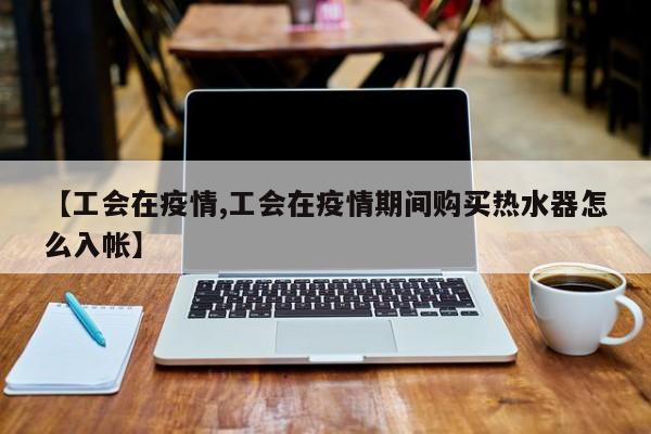 【工会在疫情,工会在疫情期间购买热水器怎么入帐】