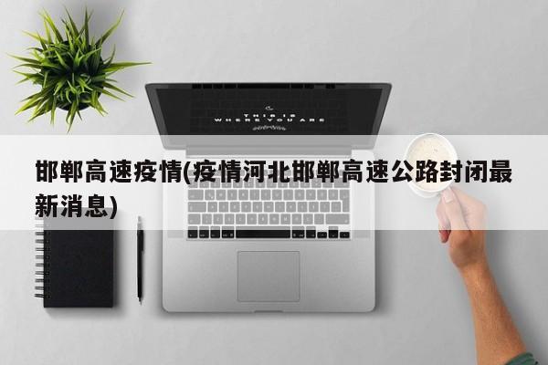 邯郸高速疫情(疫情河北邯郸高速公路封闭最新消息)
