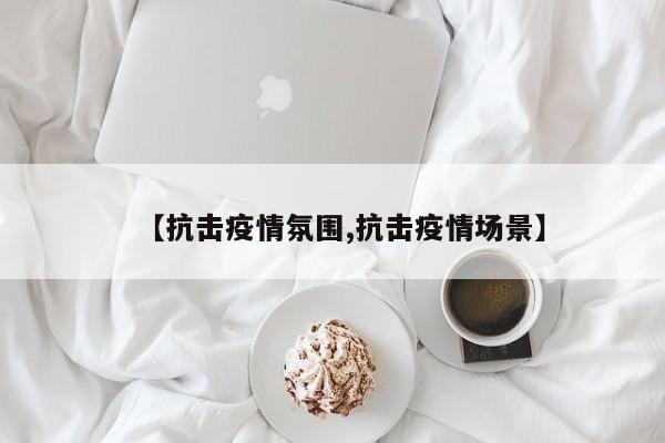 【抗击疫情氛围,抗击疫情场景】