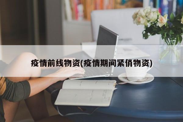疫情前线物资(疫情期间紧俏物资)