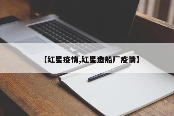 【红星疫情,红星造船厂疫情】