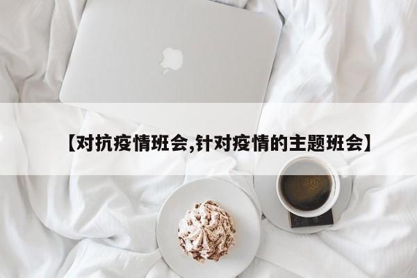 【对抗疫情班会,针对疫情的主题班会】
