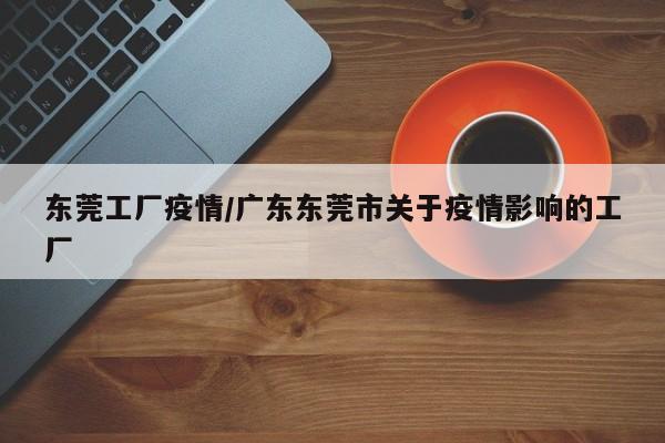 东莞工厂疫情/广东东莞市关于疫情影响的工厂