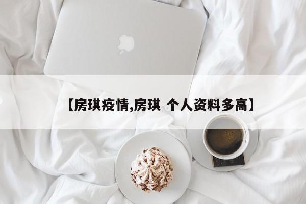 【房琪疫情,房琪 个人资料多高】