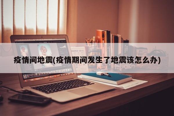 疫情间地震(疫情期间发生了地震该怎么办)
