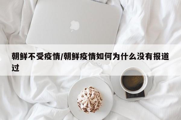 朝鲜不受疫情/朝鲜疫情如何为什么没有报道过