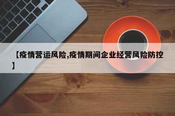 【疫情营运风险,疫情期间企业经营风险防控】