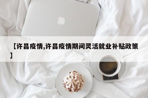 【许昌疫情,许昌疫情期间灵活就业补贴政策】