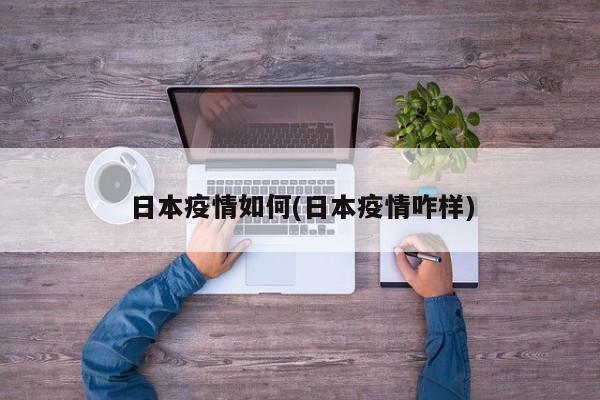 日本疫情如何(日本疫情咋样)