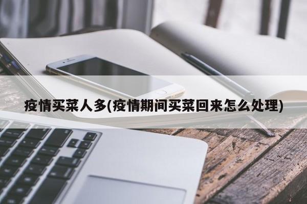 疫情买菜人多(疫情期间买菜回来怎么处理)