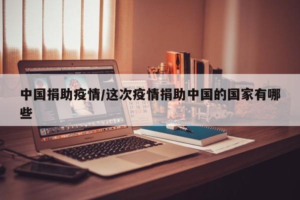 中国捐助疫情/这次疫情捐助中国的国家有哪些