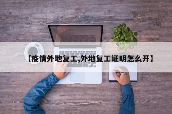 【疫情外地复工,外地复工证明怎么开】