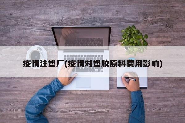 疫情注塑厂(疫情对塑胶原料费用影响)