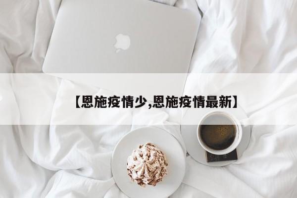 【恩施疫情少,恩施疫情最新】