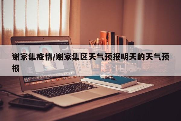 谢家集疫情/谢家集区天气预报明天的天气预报