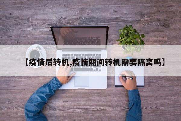 【疫情后转机,疫情期间转机需要隔离吗】