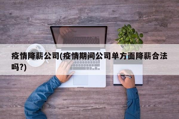 疫情降薪公司(疫情期间公司单方面降薪合法吗?)