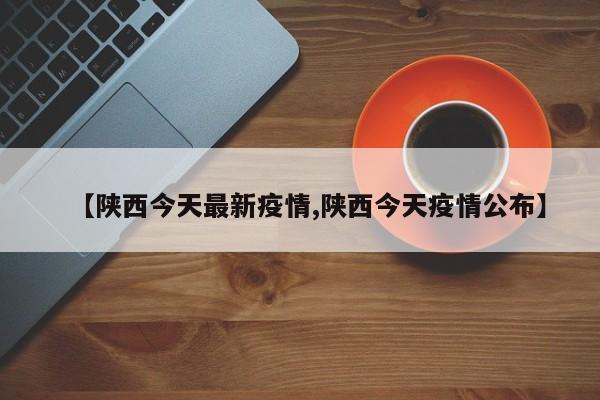 【陕西今天最新疫情,陕西今天疫情公布】