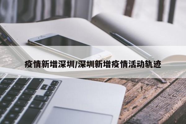 疫情新增深圳/深圳新增疫情活动轨迹
