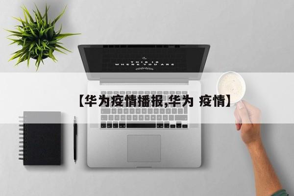 【华为疫情播报,华为 疫情】