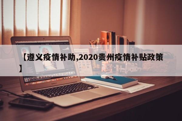 【遵义疫情补助,2020贵州疫情补贴政策】