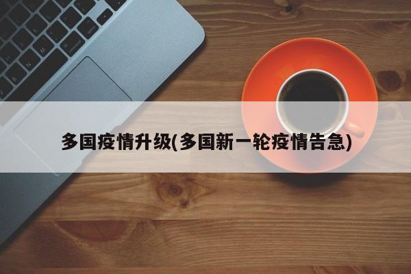 多国疫情升级(多国新一轮疫情告急)