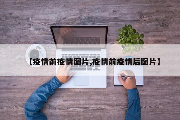 【疫情前疫情图片,疫情前疫情后图片】