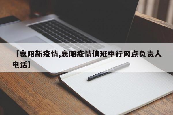 【襄阳新疫情,襄阳疫情值班中行网点负责人电话】
