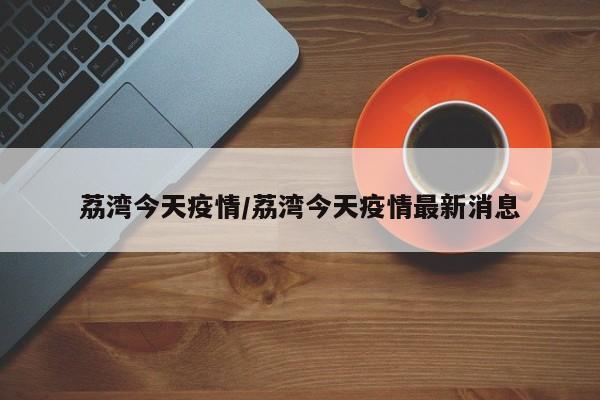 荔湾今天疫情/荔湾今天疫情最新消息