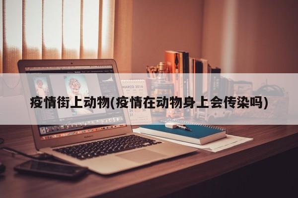 疫情街上动物(疫情在动物身上会传染吗)