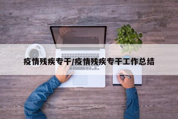 疫情残疾专干/疫情残疾专干工作总结